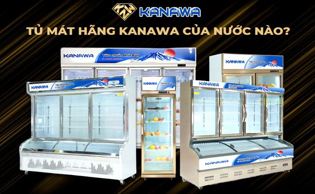 Tủ mát hãng Kanawa của nước nào? Nguồn gốc xuất xứ sản phẩm