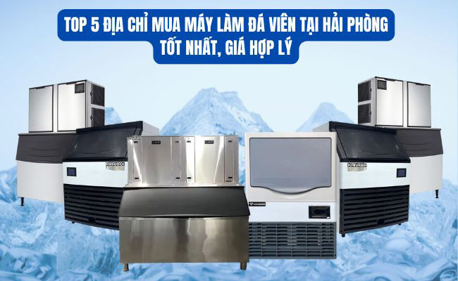 TOP 5 địa chỉ mua máy làm đá viên tại Hải Phòng tốt nhất, giá hợp lý